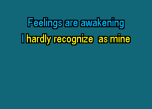 Feelings are awakening

I hardly recognize as mine