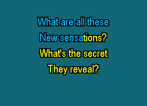 What are all these
New sensations?
What's the secret

They reveal?