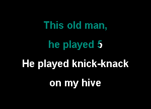 This old man,

he played 5

He played knick-knack

on my hive