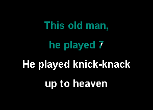 This old man,

he played 7

He played knick-knack

up to heaven