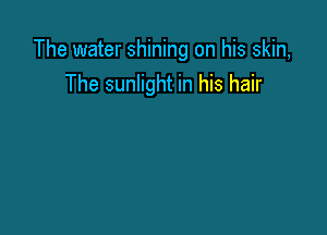 The water shining on his skin,
The sunlight in his hair