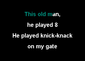 This old man,

he played 8

He played knick-knack

on my gate