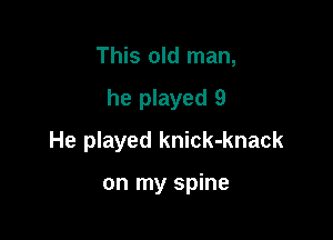 This old man,

he played 9

He played knick-knack

on my spine