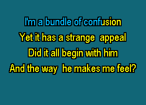 I'm a bundle of confusion

Yet it has a strange appeal

Did it all begin with him
And the way he makes me feel?