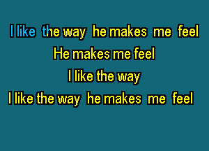 Ilike the way he makes me feel
He makes me feel

I like the way
llike the way he makes me feel