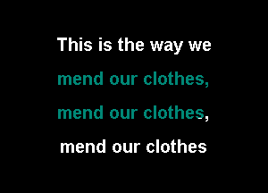 This is the way we

mend our clothes,
mend our clothes,

mend our clothes