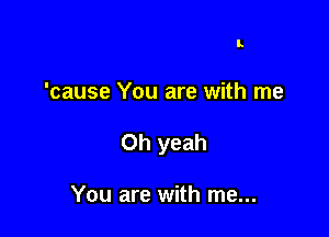 L

'cause You are with me

Oh yeah

You are with me...