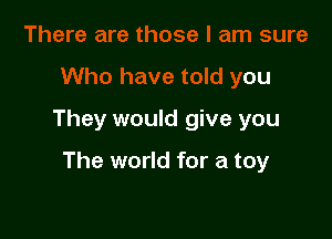 There are those I am sure

Who have told you

They would giv