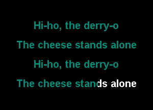 Hi-ho, the derry-o

The cheese stands alone

Hi-ho, the derry-o

The cheese stands alone