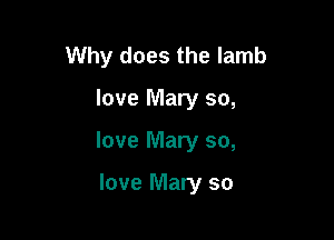 Why does the lamb

love Mary so,

love Mary so,

love Mary so