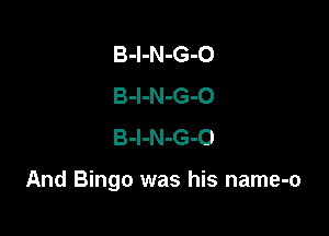 B-l-N-G-O
B-l-N-G-O
B-l-N-G-O

And Bingo was his name-o