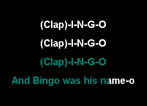 (Clap)-l-N-G-0
(CIap)-I-N-G-O

(Clap)-l-N-G-0

And Bingo was his name-o