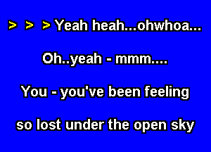 b Yeah heah...ohwhoa...

0h..yeah - mmm....

You - you've been feeling

so lost under the open sky