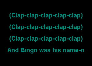 (Clap-clap-clap-clap-clap)
(Clap-clap-clap-clap-clap)
(Clap-clap-clap-clap-clap)

And Bingo was his name-o