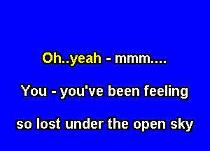 0h..yeah - mmm....

You - you've been feeling

so lost under the open sky