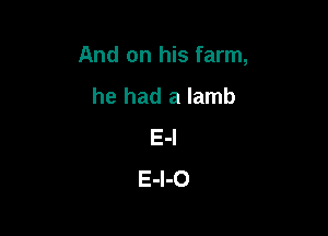 And on his farm,

he had a lamb
E-l
E-l-O