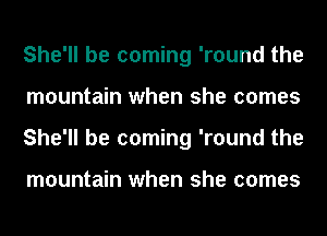 She'll be coming 'round the
mountain when she comes
She'll be coming 'round the

mountain when she comes