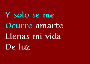 Y solo se me
Ocurre amarte

Llenas mi Vida
De luz