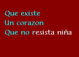 Que existe
Un corazon

Que no resista nifla