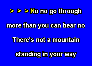 z? t) o No no go through

more than you can bear no

There's not a mountain

standing in your way