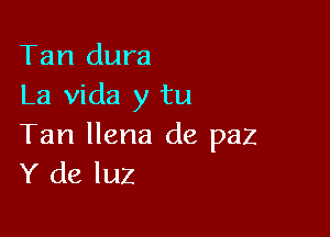 Tan dura
La Vida y tu

Tan llena de paz
Y de luz