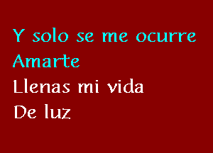 Y solo se me ocurre
Amarte

Llenas mi Vida
De luz