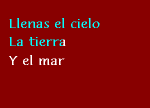 Llenas el cielo
La tierra

Y el mar