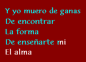 Y yo muero de ganas
De encontrar

La forma

De enseflar'te mi
El alma