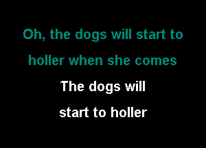 Oh, the dogs will start to

holler when she comes

The dogs will
start to holler