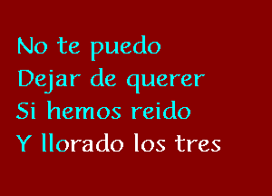 No te puedo
Dejar de querer

Si hemos reido
Y llorado Ios tres