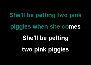 She'll be petting two pink

piggies when she comes

She'll be petting
two pink piggies