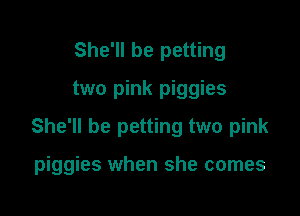 She'll be petting
two pink piggies
She'll be petting two pink

piggies when she comes