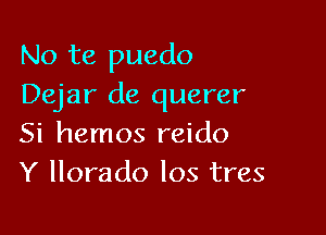 No te puedo
Dejar de querer

Si hemos reido
Y llorado Ios tres