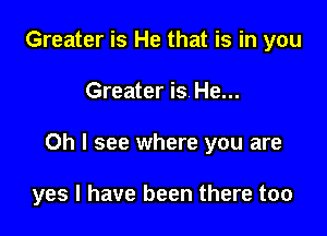 Greater is He that is in you

Greater is He...

Oh I see where you are

yes I have been there too