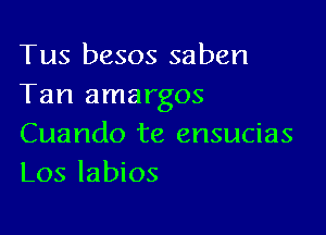 Tus besos saben
Tan amargos

Cuando te ensucias
Los labios