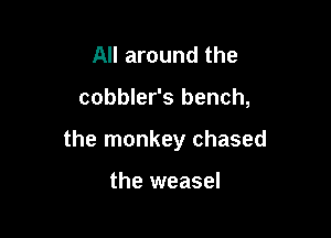 All around the

cobbler's bench,

the monkey chased

the weasel