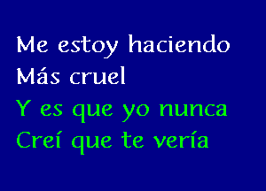 Me estoy haciendo
M515 cruel

Y es que yo nunca
Crel' que te verl'a