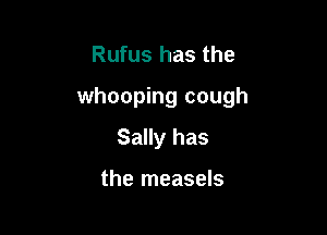 Rufus has the

whooping cough

Sally has

the measels