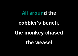 All around the

cobbler's bench,

the monkey chased

the weasel