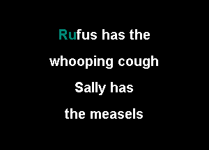 Rufus has the

whooping cough

Sally has

the measels