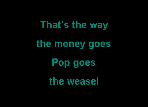 That's the way

the money goes
Pop goes

the weasel