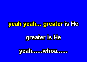 yeah yeah... greater is He

greater is He

yeah ...... whoa ......