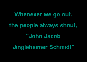 Whenever we go out,

the people always shout,

John Jacob

Jingleheimer Schmidt