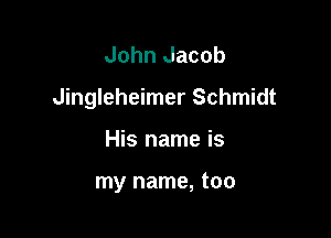 John Jacob
Jingleheimer Schmidt

His name is

my name, too