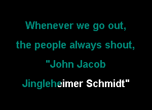 Whenever we go out,

the people always shout,

John Jacob

Jingleheimer Schmidt