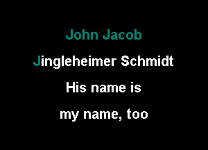 John Jacob
Jingleheimer Schmidt

His name is

my name, too