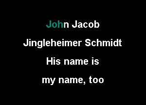 John Jacob
Jingleheimer Schmidt

His name is

my name, too