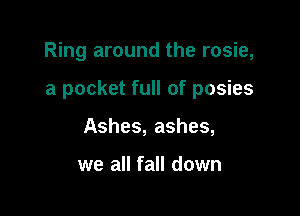 Ring around the rosie,

a pocket full of posies

Ashes, ashes,

we all fall down