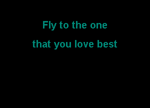 Fly to the one

that you love best