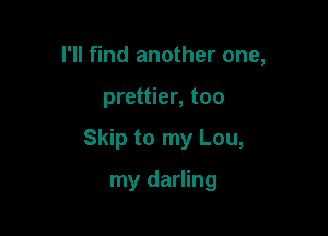 I'll find another one,

prettier, too

Skip to my Lou,

my darling
